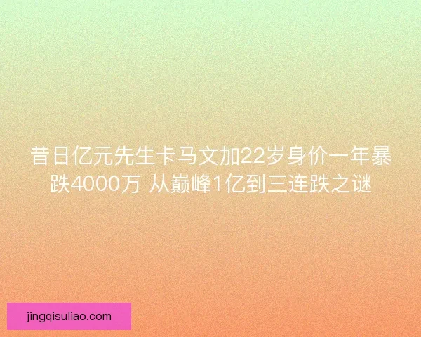 昔日亿元先生卡马文加22岁身价一年暴跌4000万 从巅峰1亿到三连跌之谜 昔日亿元先生卡马文加22岁身价一年暴跌4000万 从巅峰1亿到三连跌之谜