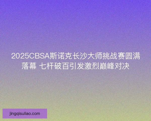 2025CBSA斯诺克长沙大师挑战赛圆满落幕 七杆破百引发激烈巅峰对决 2025CBSA斯诺克长沙大师挑战赛圆满落幕 七杆破百引发激烈巅峰对决
