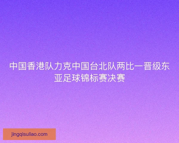 中国香港队力克中国台北队两比一晋级东亚足球锦标赛决赛