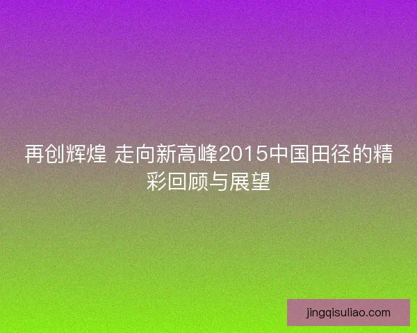 再创辉煌 走向新高峰2015中国田径的精彩回顾与展望