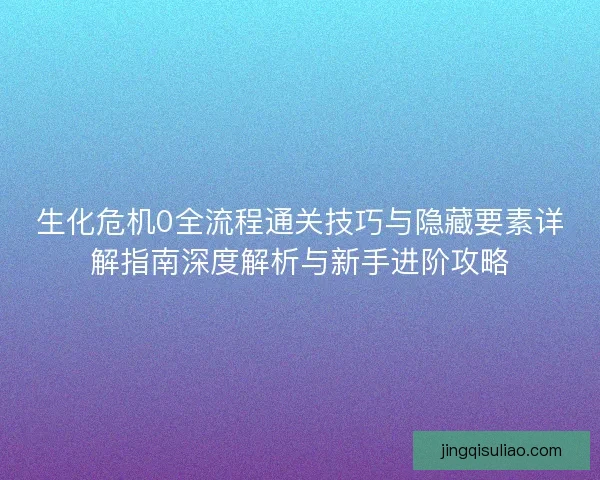 生化危机0全流程通关技巧与隐藏要素详解指南深度解析与新手进阶攻略