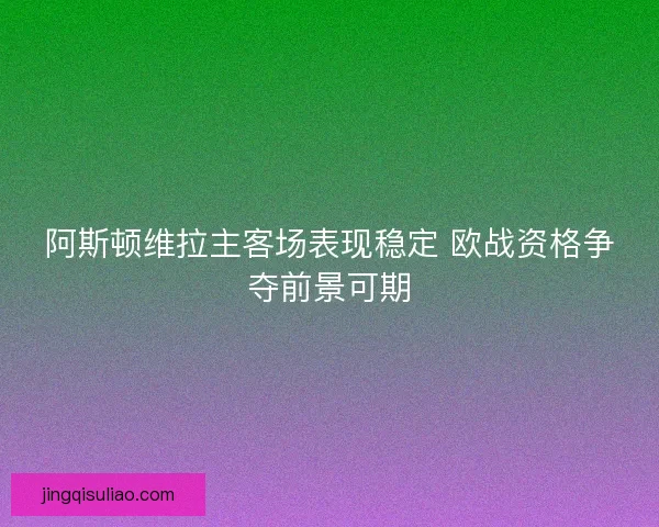 阿斯顿维拉主客场表现稳定 欧战资格争夺前景可期