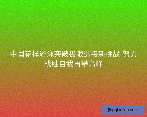 中国花样游泳突破极限迎接新挑战 努力战胜自我再攀高峰