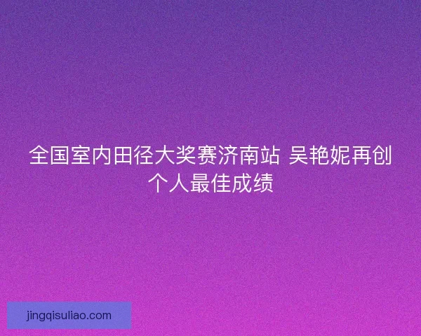 全国室内田径大奖赛济南站 吴艳妮再创个人最佳成绩