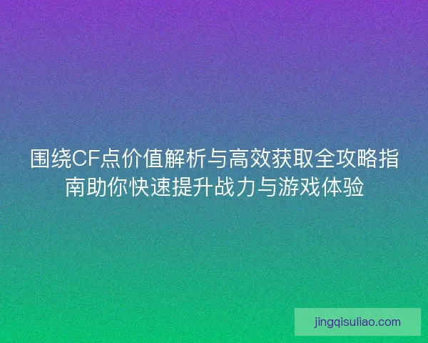 围绕CF点价值解析与高效获取全攻略指南助你快速提升战力与游戏体验