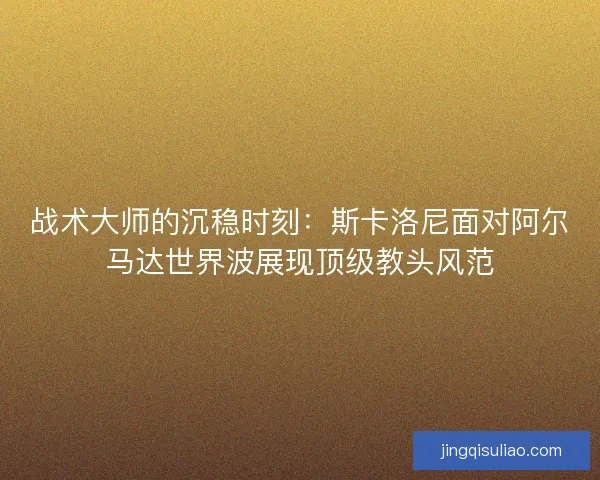 战术大师的沉稳时刻：斯卡洛尼面对阿尔马达世界波展现顶级教头风范