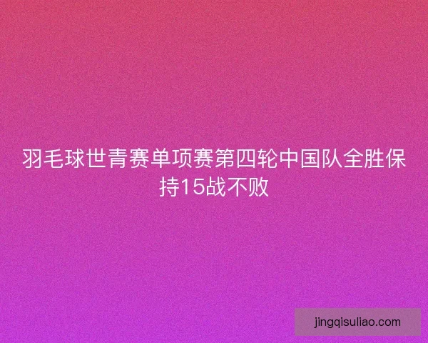 羽毛球世青赛单项赛第四轮中国队全胜保持15战不败