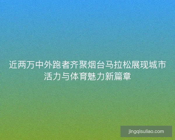 近两万中外跑者齐聚烟台马拉松展现城市活力与体育魅力新篇章