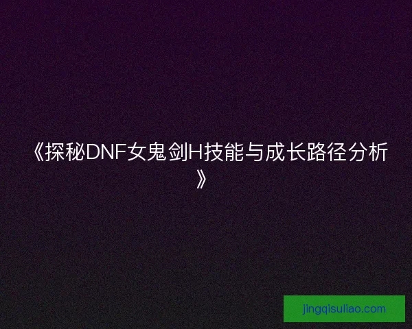 《探秘DNF女鬼剑H技能与成长路径分析》 《探秘DNF女鬼剑H技能与成长路径分析》