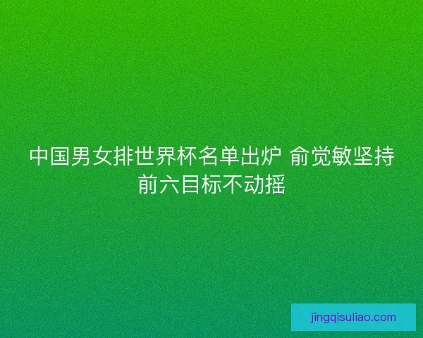中国男女排世界杯名单出炉 俞觉敏坚持前六目标不动摇