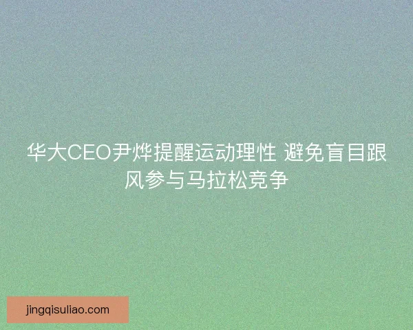华大CEO尹烨提醒运动理性 避免盲目跟风参与马拉松竞争