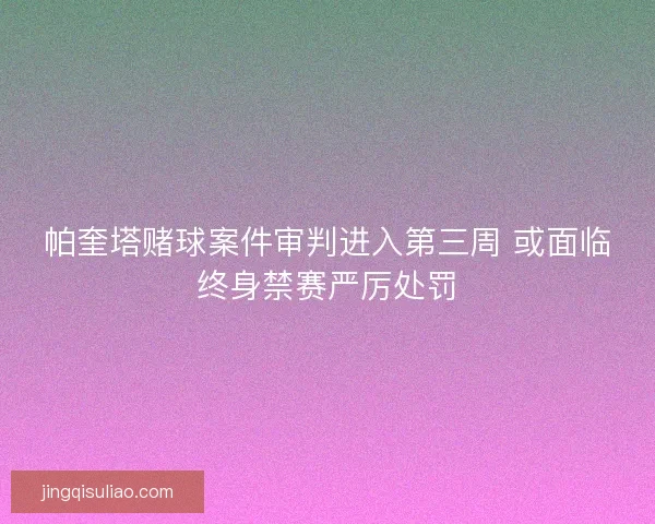 帕奎塔赌球案件审判进入第三周 或面临终身禁赛严厉处罚
