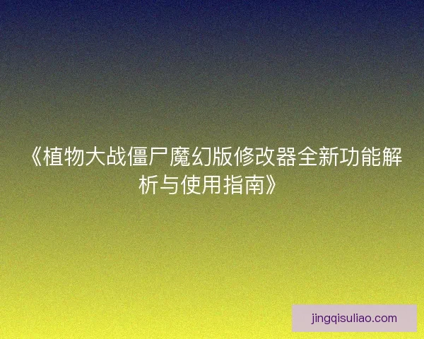《植物大战僵尸魔幻版修改器全新功能解析与使用指南》 《植物大战僵尸魔幻版修改器全新功能解析与使用指南》