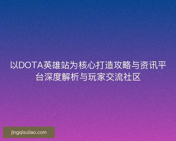 以DOTA英雄站为核心打造攻略与资讯平台深度解析与玩家交流社区