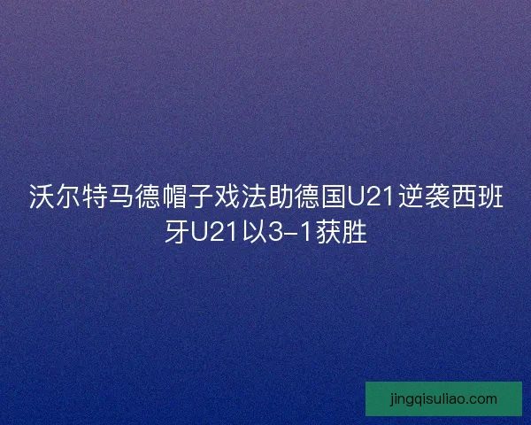 沃尔特马德帽子戏法助德国U21逆袭西班牙U21以3-1获胜