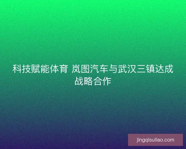 科技赋能体育 岚图汽车与武汉三镇达成战略合作