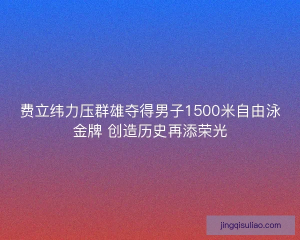 费立纬力压群雄夺得男子1500米自由泳金牌 创造历史再添荣光