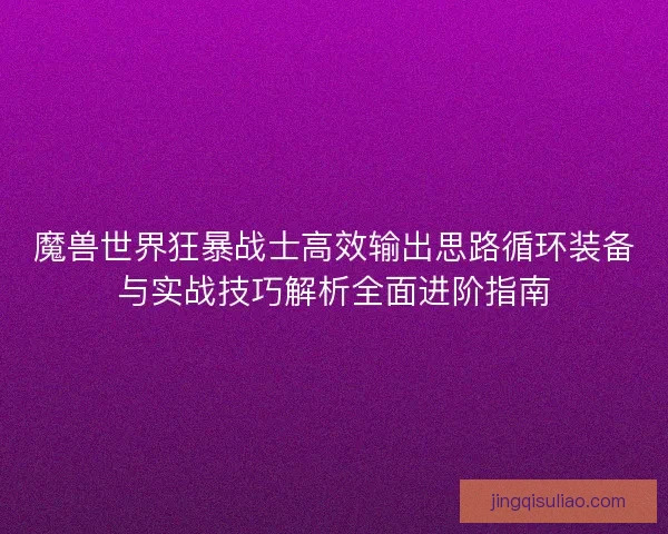 魔兽世界狂暴战士高效输出思路循环装备与实战技巧解析全面进阶指南