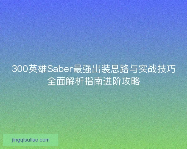 300英雄Saber最强出装思路与实战技巧全面解析指南进阶攻略