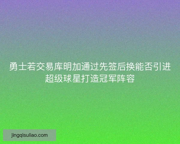 勇士若交易库明加通过先签后换能否引进超级球星打造冠军阵容 勇士若交易库明加通过先签后换能否引进超级球星打造冠军阵容