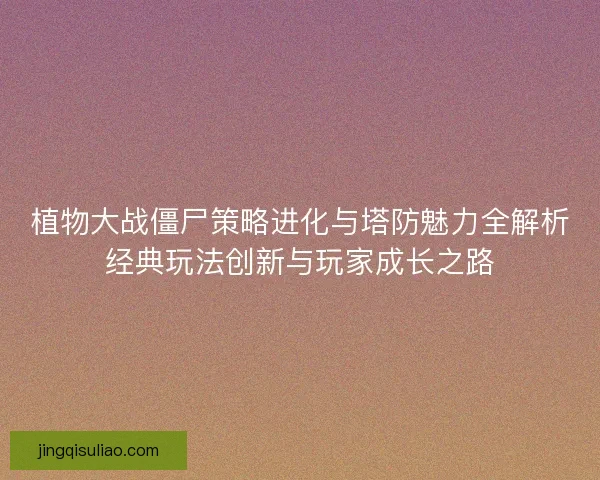 植物大战僵尸策略进化与塔防魅力全解析经典玩法创新与玩家成长之路 植物大战僵尸策略进化与塔防魅力全解析经典玩法创新与玩家成长之路