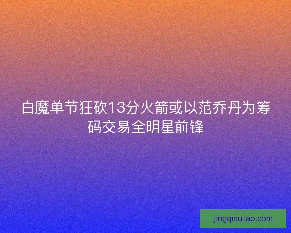 白魔单节狂砍13分火箭或以范乔丹为筹码交易全明星前锋 白魔单节狂砍13分火箭或以范乔丹为筹码交易全明星前锋