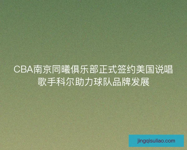 CBA南京同曦俱乐部正式签约美国说唱歌手科尔助力球队品牌发展