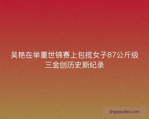 吴艳在举重世锦赛上包揽女子87公斤级三金创历史新纪录