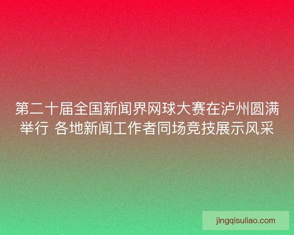 第二十届全国新闻界网球大赛在泸州圆满举行 各地新闻工作者同场竞技展示风采 第二十届全国新闻界网球大赛在泸州圆满举行 各地新闻工作者同场竞技展示风采