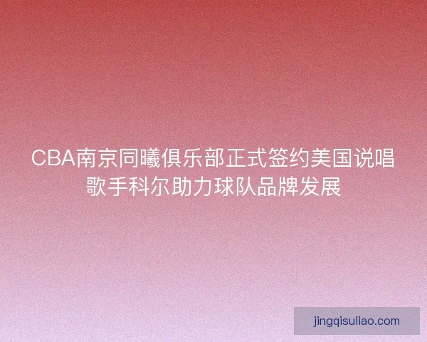 CBA南京同曦俱乐部正式签约美国说唱歌手科尔助力球队品牌发展