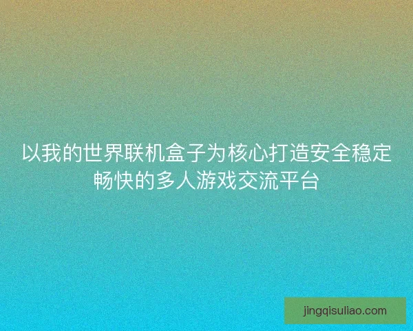 以我的世界联机盒子为核心打造安全稳定畅快的多人游戏交流平台