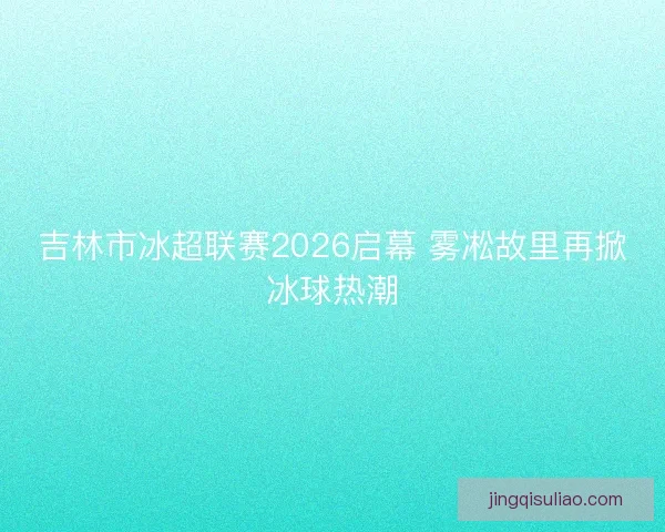 吉林市冰超联赛2026启幕 雾凇故里再掀冰球热潮