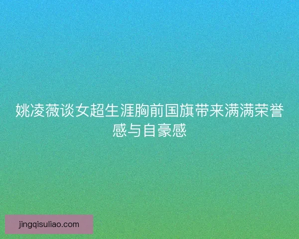 姚凌薇谈女超生涯胸前国旗带来满满荣誉感与自豪感