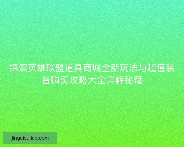 探索英雄联盟道具商城全新玩法与超值装备购买攻略大全详解秘籍