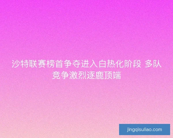 沙特联赛榜首争夺进入白热化阶段 多队竞争激烈逐鹿顶端