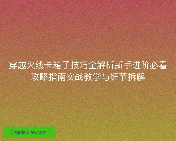 穿越火线卡箱子技巧全解析新手进阶必看攻略指南实战教学与细节拆解