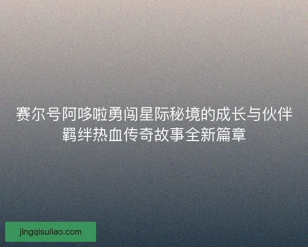 赛尔号阿哆啦勇闯星际秘境的成长与伙伴羁绊热血传奇故事全新篇章