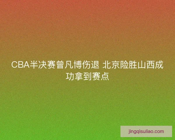 CBA半决赛曾凡博伤退 北京险胜山西成功拿到赛点