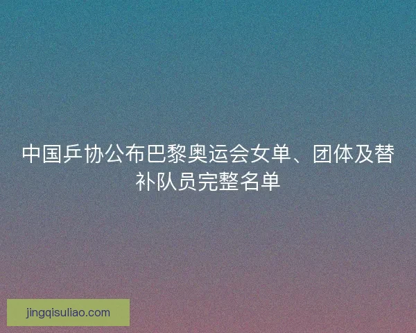中国乒协公布巴黎奥运会女单、团体及替补队员完整名单 中国乒协公布巴黎奥运会女单、团体及替补队员完整名单