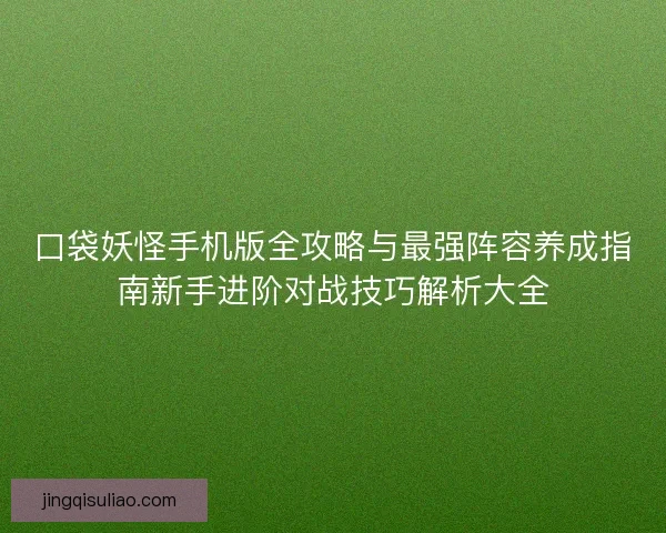 口袋妖怪手机版全攻略与最强阵容养成指南新手进阶对战技巧解析大全 口袋妖怪手机版全攻略与最强阵容养成指南新手进阶对战技巧解析大全