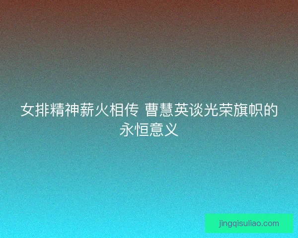 女排精神薪火相传 曹慧英谈光荣旗帜的永恒意义
