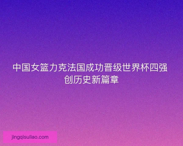 中国女篮力克法国成功晋级世界杯四强 创历史新篇章 中国女篮力克法国成功晋级世界杯四强 创历史新篇章