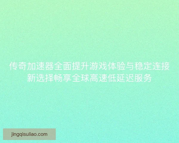 传奇加速器全面提升游戏体验与稳定连接新选择畅享全球高速低延迟服务 传奇加速器全面提升游戏体验与稳定连接新选择畅享全球高速低延迟服务