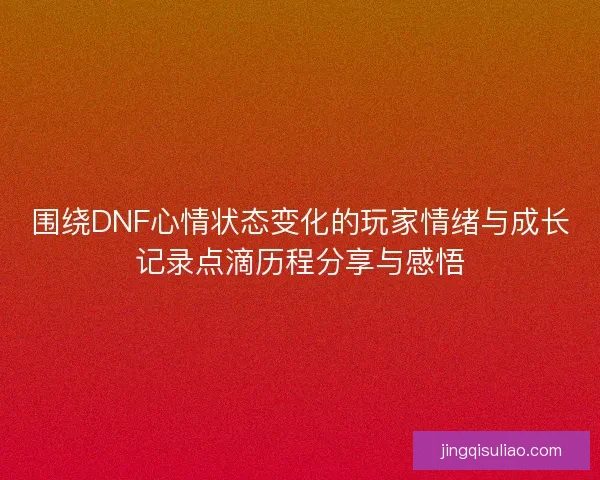 围绕DNF心情状态变化的玩家情绪与成长记录点滴历程分享与感悟