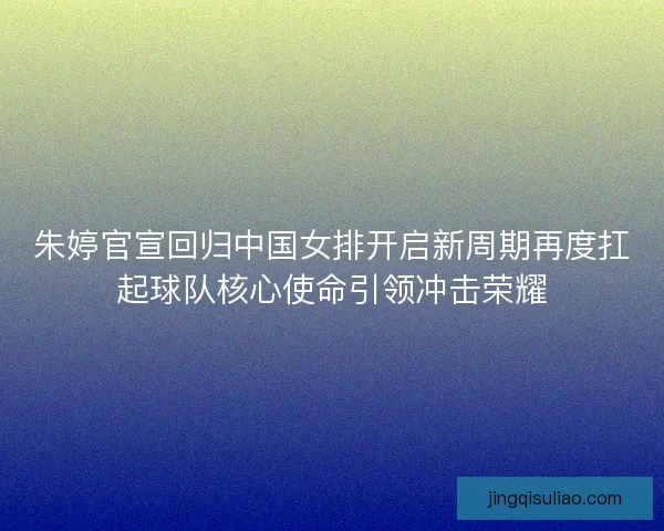 朱婷官宣回归中国女排开启新周期再度扛起球队核心使命引领冲击荣耀